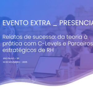 EVENTO EXTRA PRESENCIAL – Relatos de sucesso: da teoria à prática com C-Levels e Parceiros estratégicos de RH